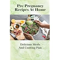 Pre Pregnancy Recipes At Home: Delicious Meals And Cooking Plan: Pre Pregnancy Diet Recipes