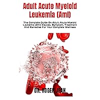 Adult Acute Myeloid Leukemia (Aml) : The Complete Guide On Adult Acute Myeloid Leukemia (Aml) Causes, Symptom, Treatment And Remedies For Your Complete Wellness Adult Acute Myeloid Leukemia (Aml) : The Complete Guide On Adult Acute Myeloid Leukemia (Aml) Causes, Symptom, Treatment And Remedies For Your Complete Wellness Kindle Paperback