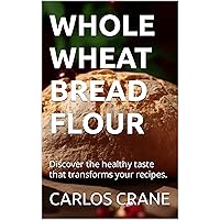 WHOLE WHEAT BREAD FLOUR: Discover the healthy taste that transforms your recipes. (PANES CASEROS Y NATURALES) WHOLE WHEAT BREAD FLOUR: Discover the healthy taste that transforms your recipes. (PANES CASEROS Y NATURALES) Kindle Hardcover Paperback