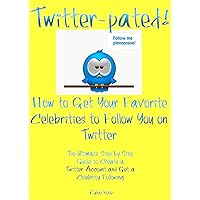 Twitter-pated! How to Get Your Favorite Celebrities to Follow You On Twitter: The Ultimate Step by Step Guide to Create a Twitter Account and Get a Celebrity Following
