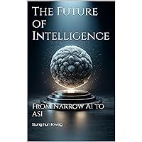 The Future of Intelligence : From Narrow AI to ASI The Future of Intelligence : From Narrow AI to ASI Kindle
