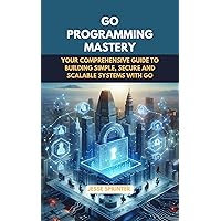 Go Programming Mastery: Your Comprehensive Guide to Building simple, secure, scalable systems with Go. Go Programming Mastery: Your Comprehensive Guide to Building simple, secure, scalable systems with Go. Kindle Hardcover Paperback