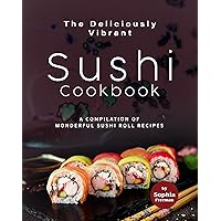 The Deliciously Vibrant Sushi Cookbook: A Compilation of Wonderful Sushi Roll Recipes The Deliciously Vibrant Sushi Cookbook: A Compilation of Wonderful Sushi Roll Recipes Kindle Paperback