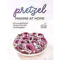 Pretzel Making at Home: Homemade Pretzel Recipes That Will Not Disappoint Pretzel Making at Home: Homemade Pretzel Recipes That Will Not Disappoint Kindle Hardcover Paperback