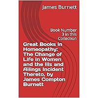 Great Books in Homeopathy: The Change of Life in Women and the Ills and Ailings Incident Thereto, by James Compton Burnett: Book Number 3 in this Collection Great Books in Homeopathy: The Change of Life in Women and the Ills and Ailings Incident Thereto, by James Compton Burnett: Book Number 3 in this Collection Kindle Paperback