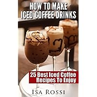 How To Make Iced Coffee Drinks: 25 Best Iced Coffee Recipes To Enjoy How To Make Iced Coffee Drinks: 25 Best Iced Coffee Recipes To Enjoy Kindle