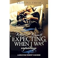 What I Wasn't Expecting When I Was Expecting: A Grieving Widow's Memoir What I Wasn't Expecting When I Was Expecting: A Grieving Widow's Memoir Kindle Paperback