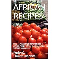 AFRICAN RECIPES: How to make 50 different types of african recipe in less than one week without any support