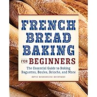 French Bread Baking for Beginners: The Essential Guide to Baking Baguettes, Boules, Brioche, and More French Bread Baking for Beginners: The Essential Guide to Baking Baguettes, Boules, Brioche, and More Paperback Kindle