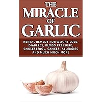 The Miracle of Garlic: Herbal Remedy for Weight Loss, Diabetes, Blood Pressure, Cholesterol, Cancer, Allergies and Much Much More. The Miracle of Garlic: Herbal Remedy for Weight Loss, Diabetes, Blood Pressure, Cholesterol, Cancer, Allergies and Much Much More. Kindle Paperback