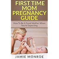 First Time Mom Pregnancy Guide: How To Be A Good Mother When You're Expecting (being a mom, pregnancy, guide to parenting, becoming a parent, how to be a good mom) First Time Mom Pregnancy Guide: How To Be A Good Mother When You're Expecting (being a mom, pregnancy, guide to parenting, becoming a parent, how to be a good mom) Kindle