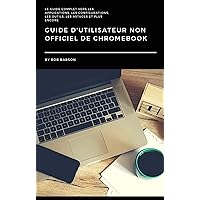 Guide D'utilisateur non Officiel de Chromebook: Le guide complet vers les applications, les configurations, les outils, les astuces et plus encore (French Edition)