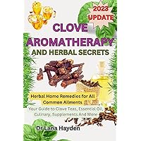 CLOVE AROMATHERAPY AND HERBAL SECRETS: Herbal Home Remedies for All Common Ailments, Your Guide to Clove Teas, Essential Oil, Culinary, Supplements And More CLOVE AROMATHERAPY AND HERBAL SECRETS: Herbal Home Remedies for All Common Ailments, Your Guide to Clove Teas, Essential Oil, Culinary, Supplements And More Kindle Paperback