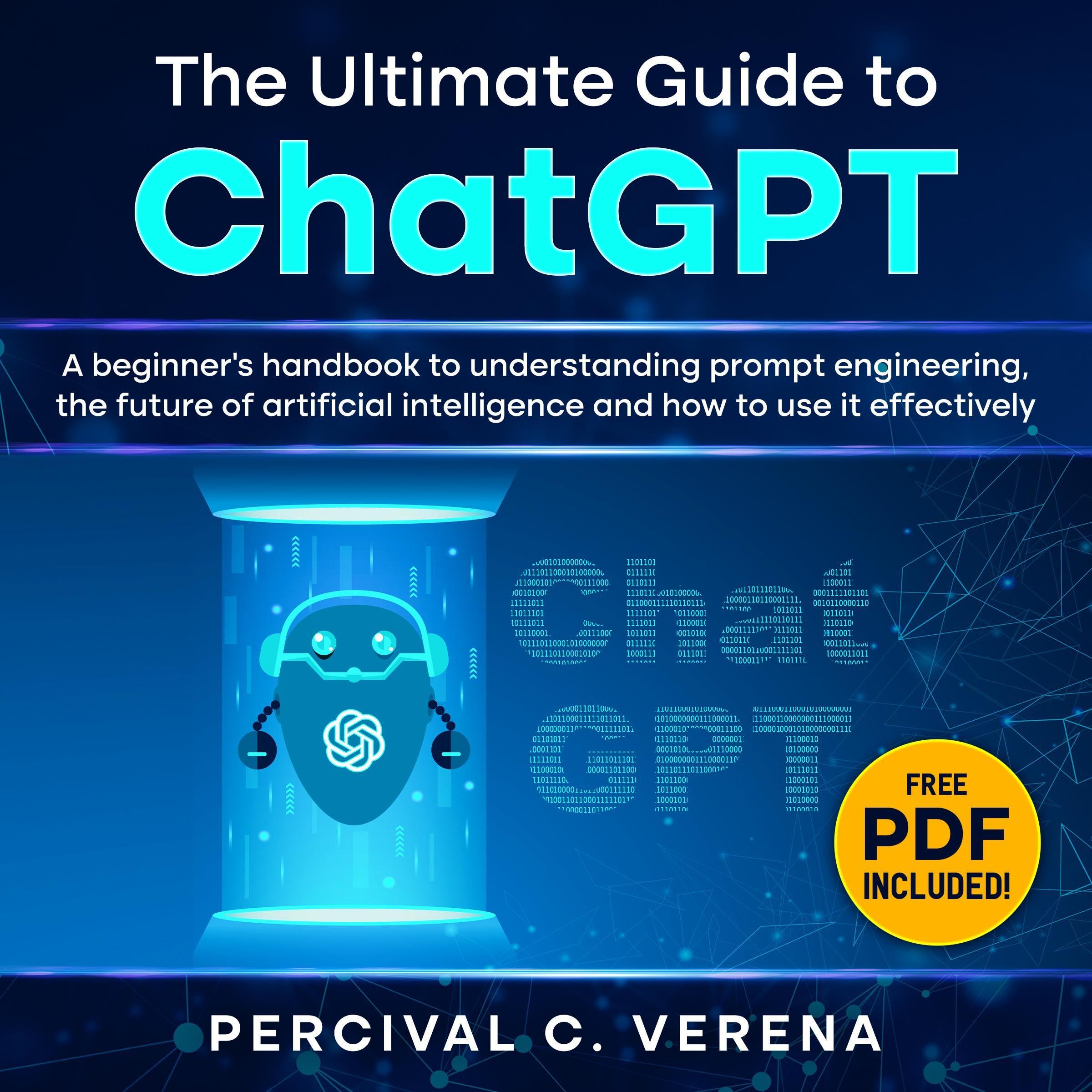 The Ultimate Guide to ChatGPT: A Beginner's Handbook to Understanding Prompt Engineering, the Future of Artificial Intelligence and How to Use It Effectively
