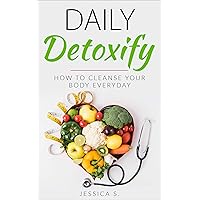 Daily Detoxify: How To Cleanse Your Body Everyday (Cleanse Your Body, Liver Cleanse, Detoxification, Natural Body Cleanse)