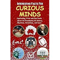 Interesting Facts For Curious Minds: Captivating Trivia and Fun Facts About US Presidents, US History, Elections, Inventions, and More (For Kids and Adults) (Fun Facts Book for Adults and Kids) Interesting Facts For Curious Minds: Captivating Trivia and Fun Facts About US Presidents, US History, Elections, Inventions, and More (For Kids and Adults) (Fun Facts Book for Adults and Kids) Kindle Paperback