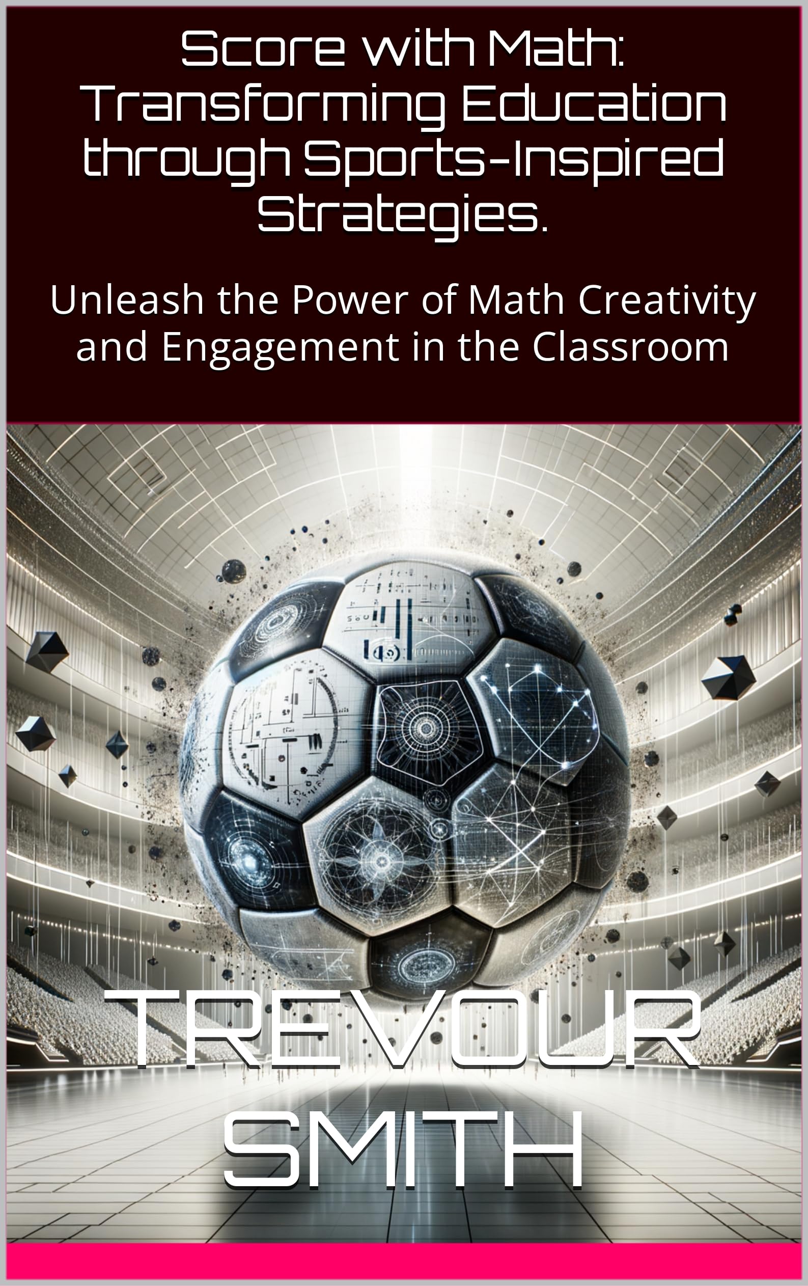 Score with Math: Transforming Education through Sports-Inspired Strategies.: Unleash the Power of Math Creativity and Engagement in the Classroom