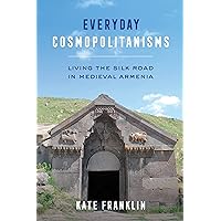Everyday Cosmopolitanisms: Living the Silk Road in Medieval Armenia Everyday Cosmopolitanisms: Living the Silk Road in Medieval Armenia Kindle Paperback