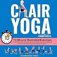 Chair Yoga for Seniors Over 60: 10-Minute Illustrated Exercises To Increase Your Mobility, Build Flexibility & Improve Balance To Give You The Independence You Deserve! Chair Yoga for Seniors Over 60: 10-Minute Illustrated Exercises To Increase Your Mobility, Build Flexibility & Improve Balance To Give You The Independence You Deserve! Paperback Audible Audiobook Kindle Hardcover