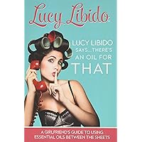 Lucy Libido Says.....There's an Oil for THAT: A Girlfriend's Guide to Using Essential Oils Between the Sheets (1) Lucy Libido Says.....There's an Oil for THAT: A Girlfriend's Guide to Using Essential Oils Between the Sheets (1) Paperback Kindle