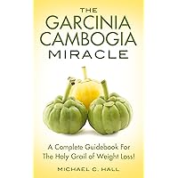 The Garcinia Cambogia Miracle: A Complete Guidebook For The Holy Grail Of Weight Loss! (Garcinia Cambogia, Weight Loss, Lose Weight, Paleo Diet, Whole ... Free, Wheat Belly, Atkins, Dash Diet)