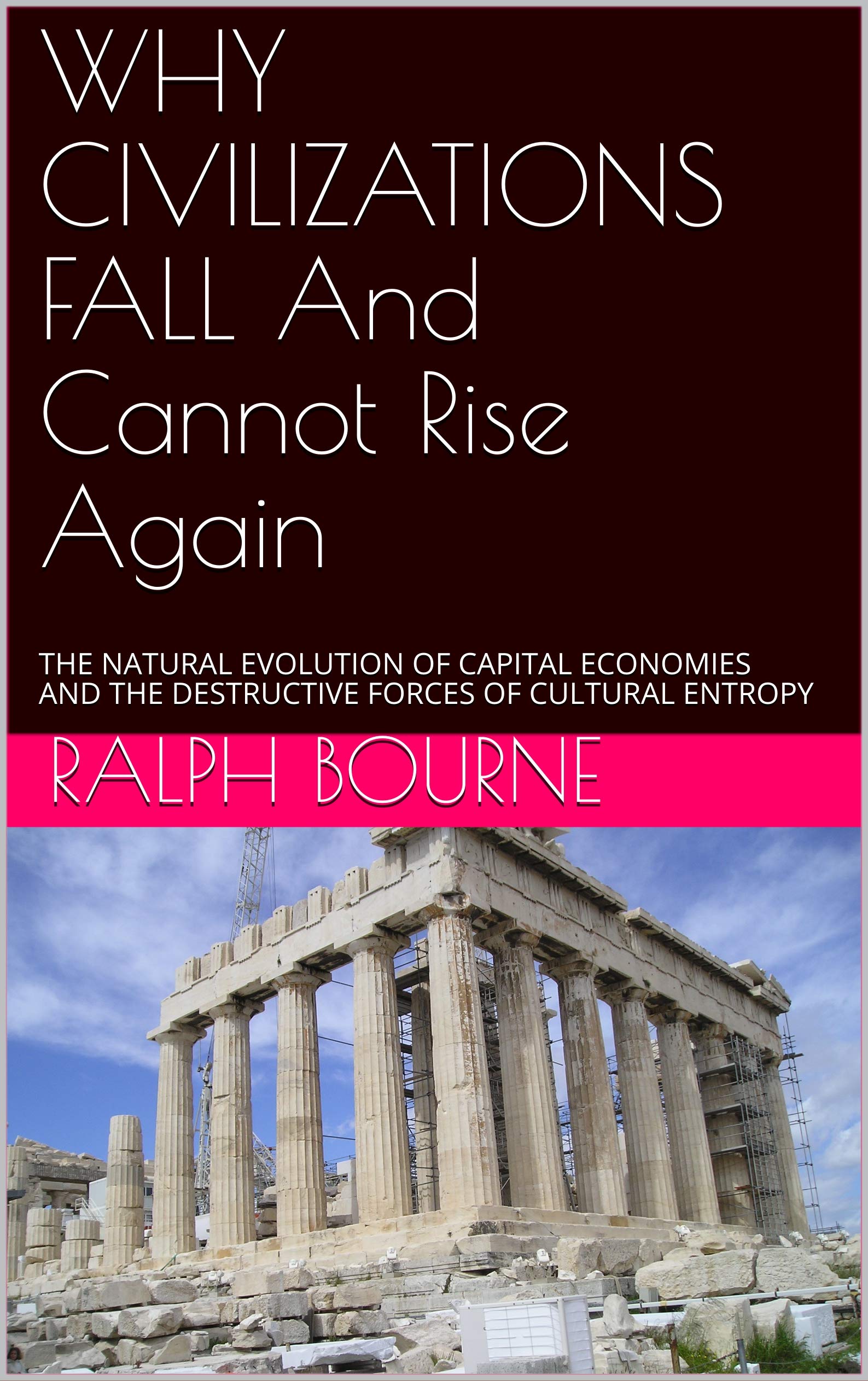 WHY CIVILIZATIONS FALL And Cannot Rise Again: THE NATURAL EVOLUTION OF CAPITAL ECONOMIES AND THE DESTRUCTIVE FORCES OF CULTURAL ENTROPY (Ralph Bourne Book 1)