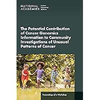 The Potential Contribution of Cancer Genomics Information to Community Investigations of Unusual Patterns of Cancer: Proceedings of a Workshop The Potential Contribution of Cancer Genomics Information to Community Investigations of Unusual Patterns of Cancer: Proceedings of a Workshop Kindle Paperback