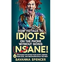 How to Talk to Idiots on the Phone Without Going Insane!: 6 Strategies for Saving Your Sanity, Keeping Your Cool and Negotiating What You Need How to Talk to Idiots on the Phone Without Going Insane!: 6 Strategies for Saving Your Sanity, Keeping Your Cool and Negotiating What You Need Kindle Paperback
