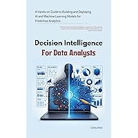 Decision intelligence for Data Analysts: A Hands-on Guide to Building and Deploying AI and Machine Learning Models for Predictive Analytics Decision intelligence for Data Analysts: A Hands-on Guide to Building and Deploying AI and Machine Learning Models for Predictive Analytics Kindle Paperback