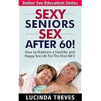 Sexy Seniors - Sex After 60! - How to Maintain a Healthy and Happy Sex Life For The Over 60’s! (Better Sex Education Series Book 2) Sexy Seniors - Sex After 60! - How to Maintain a Healthy and Happy Sex Life For The Over 60’s! (Better Sex Education Series Book 2) Kindle