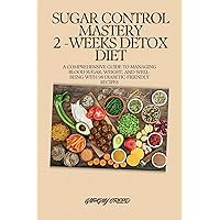 SUGAR CONTROL MASTERY 2 -WEEKS DETOX DIET: A COMPREHENSIVE GUIDE TO MANAGING BLOOD SUGAR, WEIGHT, AND WELL-BEING WITH 98 DIABETIC-FRIENDLY RECIPES SUGAR CONTROL MASTERY 2 -WEEKS DETOX DIET: A COMPREHENSIVE GUIDE TO MANAGING BLOOD SUGAR, WEIGHT, AND WELL-BEING WITH 98 DIABETIC-FRIENDLY RECIPES Kindle Paperback