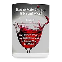 How to Make Herbal Wine and Mead: Start Your Own Brewery and Distiller Career with 40 Recipes for Your Own Alcohol: (Herbal Fermentation, Home Distilling, DIY Bartender) How to Make Herbal Wine and Mead: Start Your Own Brewery and Distiller Career with 40 Recipes for Your Own Alcohol: (Herbal Fermentation, Home Distilling, DIY Bartender) Kindle Paperback