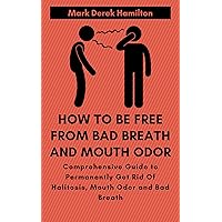 How to Be Free From Bad Breath and Mouth Odor: Comprehensive Guide to Permanently Get Rid Of Halitosis, Mouth Odor and Bad Breath How to Be Free From Bad Breath and Mouth Odor: Comprehensive Guide to Permanently Get Rid Of Halitosis, Mouth Odor and Bad Breath Kindle Paperback
