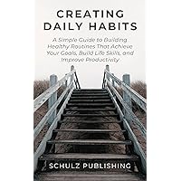 Creating Daily Habits: A Simple Guide to Building Healthy Routines That Achieve Your Goals, Build Life Skills, and Improve Productivity Creating Daily Habits: A Simple Guide to Building Healthy Routines That Achieve Your Goals, Build Life Skills, and Improve Productivity Kindle Paperback