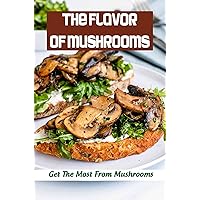 The Flavor Of Mushrooms: Get The Most From Mushrooms