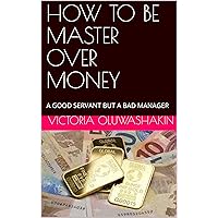 HOW TO BE MASTER OVER MONEY: A GOOD SERVANT BUT A BAD MANAGER HOW TO BE MASTER OVER MONEY: A GOOD SERVANT BUT A BAD MANAGER Kindle Paperback