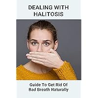 Dealing With Halitosis: Guide To Get Rid Of Bad Breath Naturally: How To Cure Bad Breath Naturally Forever