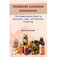 PRESSURE CANNING COOKBOOK: The Comprehensive Guide to Delectable, Safe, and Healthful Preserving PRESSURE CANNING COOKBOOK: The Comprehensive Guide to Delectable, Safe, and Healthful Preserving Kindle Paperback