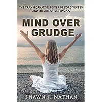 Mind Over Grudge: The Transformative Power Of Forgiveness And The Art Of Letting Go