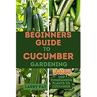 BEGINNERS GUIDE TO CUCUMBER GARDENING: The complete guide to planting and growing cucumber from seed to harvest (Growing vegetables and edible flowers in your garden) BEGINNERS GUIDE TO CUCUMBER GARDENING: The complete guide to planting and growing cucumber from seed to harvest (Growing vegetables and edible flowers in your garden) Kindle Paperback