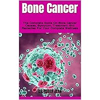 Bone Cancer : The Complete Guide On Bone Cancer Causes, Symptom, Treatment And Remedies For Your Complete Wellness Bone Cancer : The Complete Guide On Bone Cancer Causes, Symptom, Treatment And Remedies For Your Complete Wellness Kindle Paperback