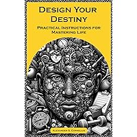 Design Your Destiny: Practical Instructions for Mastering Life