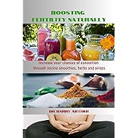 Boosting fertility naturally: Increase your chances of conception through juicing smoothies, herbs and spices Boosting fertility naturally: Increase your chances of conception through juicing smoothies, herbs and spices Kindle Paperback