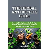 THE HERBAL ANTIBIOTICS BOOK: The Complete Beginner's Guide To Fight Bacteria, Prevent Infections, and Boost Immunity For Optimal Health (THE HERBAL CURES) THE HERBAL ANTIBIOTICS BOOK: The Complete Beginner's Guide To Fight Bacteria, Prevent Infections, and Boost Immunity For Optimal Health (THE HERBAL CURES) Kindle Hardcover Paperback