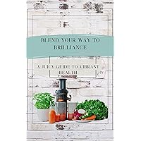 Blend Your Way To Brilliance : A Juicy Guide To Vibrant Health