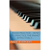 Piano Practice - How To Practice The Piano Effectively... (Piano Exercises Book 1) Piano Practice - How To Practice The Piano Effectively... (Piano Exercises Book 1) Kindle Paperback