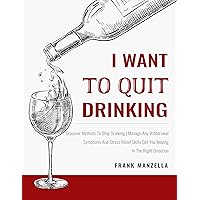 I Want To Quit Drinking: Discover Methods To Stop Drinking | Manage Any Withdrawal Symptoms And Stress Relief Skills Get You Moving In The Right Direction I Want To Quit Drinking: Discover Methods To Stop Drinking | Manage Any Withdrawal Symptoms And Stress Relief Skills Get You Moving In The Right Direction Kindle Paperback