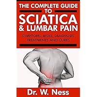 The Complete Guide to Sciatica & Lumbar Pain: Symptoms, Risks, Diagnosis, Treatments & Cures The Complete Guide to Sciatica & Lumbar Pain: Symptoms, Risks, Diagnosis, Treatments & Cures Kindle