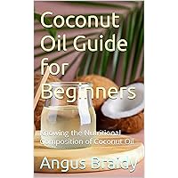 Coconut Oil Guide for Beginners: Knowing the Nutritional Composition of Coconut Oil Coconut Oil Guide for Beginners: Knowing the Nutritional Composition of Coconut Oil Kindle Paperback