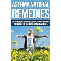 Asthma Natural Remedies: The Ultimate Guide for the Best Natural Asthma Treatments & Remedies that will Provide Asthma Relief for Life (asthma cure, natural ... asthma for children, asthma relief)